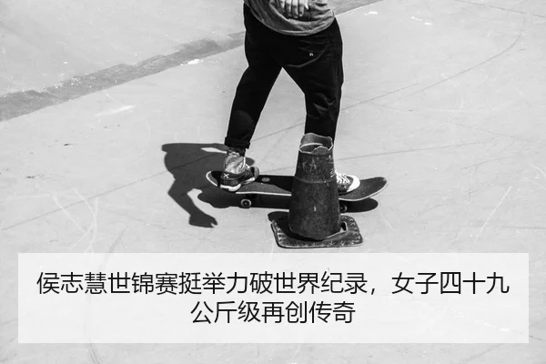 侯志慧世锦赛挺举力破世界纪录，女子四十九公斤级再创传奇